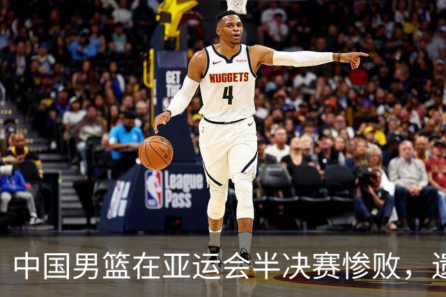 中国男篮在亚运会半决赛惨败，遗憾无缘决赛！