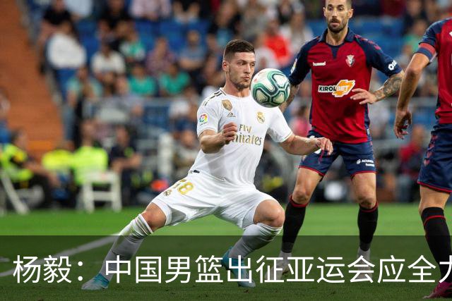 杨毅：中国男篮出征亚运会应全力以赴，不能派出二队或青年军